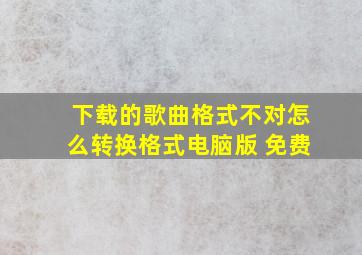 下载的歌曲格式不对怎么转换格式电脑版 免费